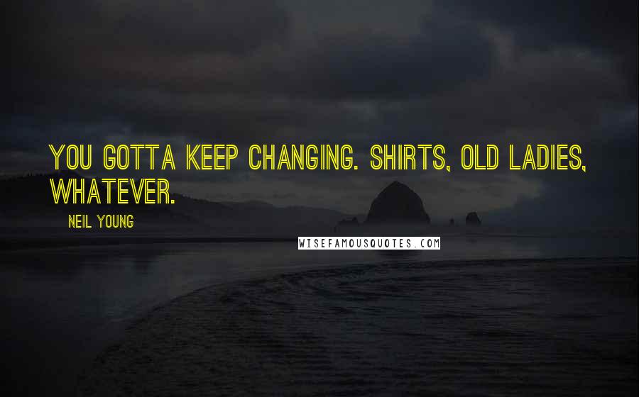 Neil Young Quotes: You gotta keep changing. Shirts, old ladies, whatever.