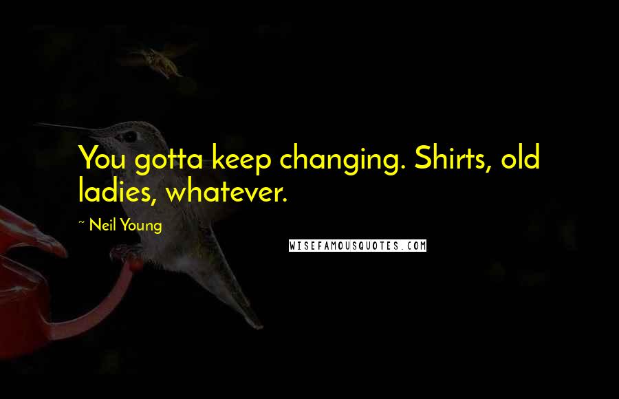 Neil Young Quotes: You gotta keep changing. Shirts, old ladies, whatever.