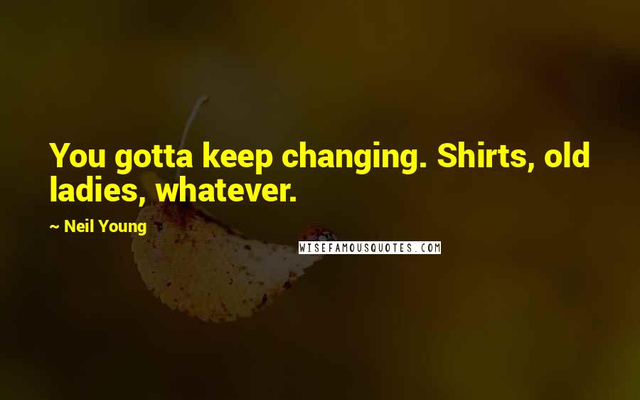 Neil Young Quotes: You gotta keep changing. Shirts, old ladies, whatever.