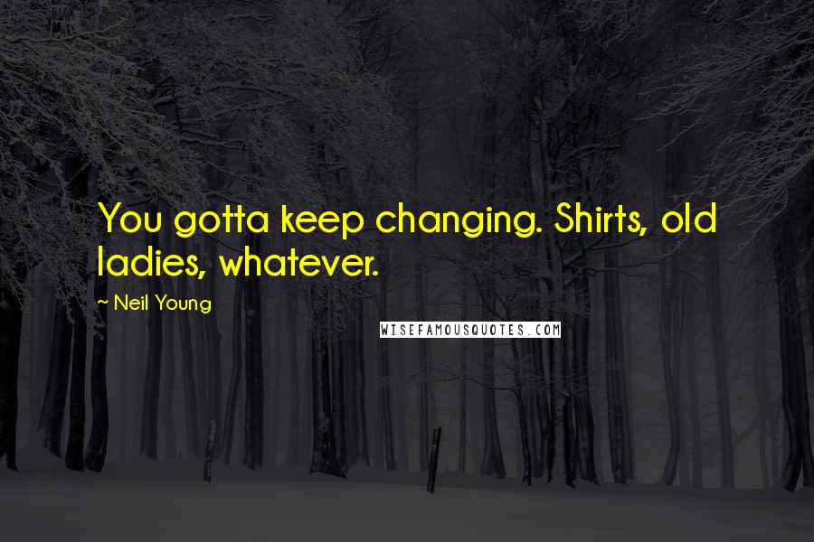 Neil Young Quotes: You gotta keep changing. Shirts, old ladies, whatever.