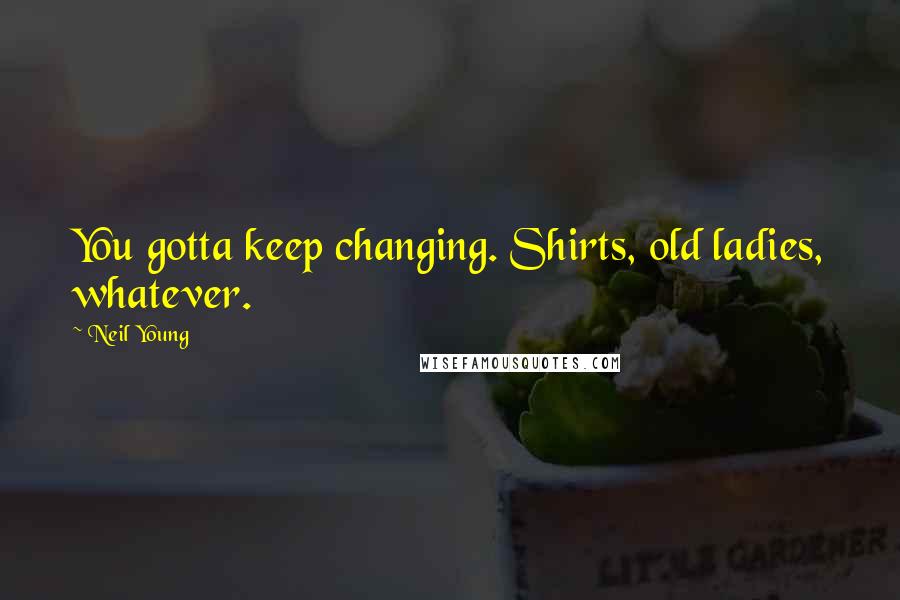 Neil Young Quotes: You gotta keep changing. Shirts, old ladies, whatever.