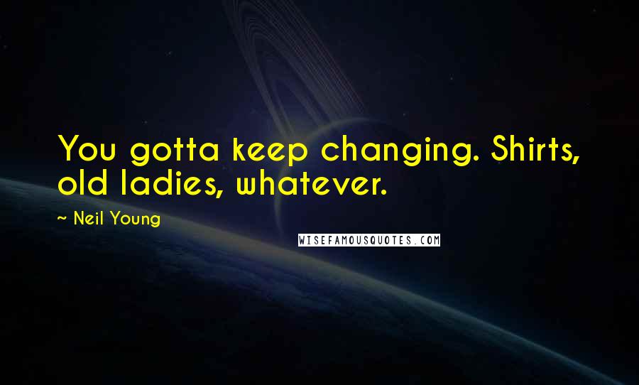 Neil Young Quotes: You gotta keep changing. Shirts, old ladies, whatever.