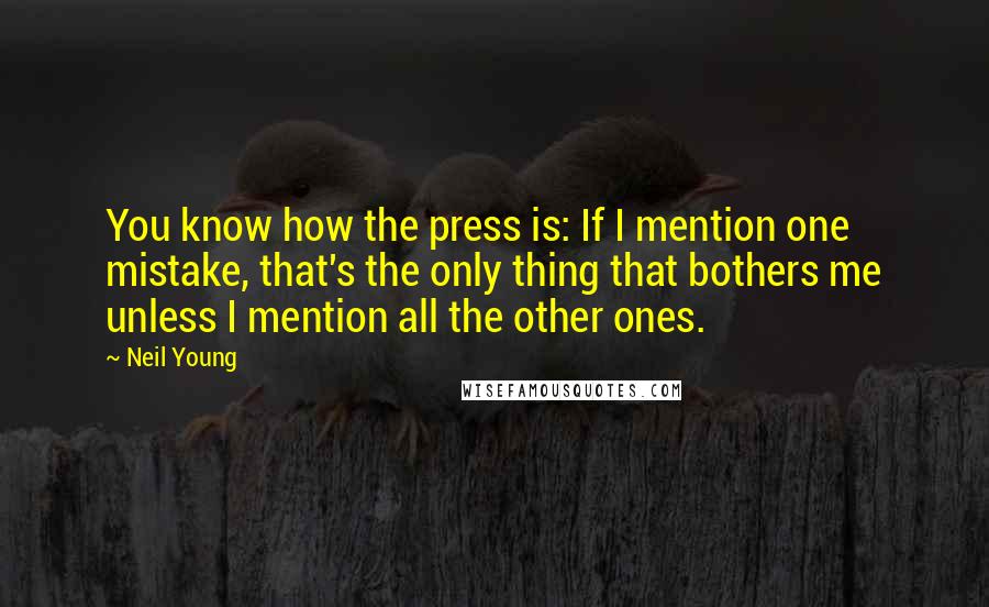 Neil Young Quotes: You know how the press is: If I mention one mistake, that's the only thing that bothers me unless I mention all the other ones.