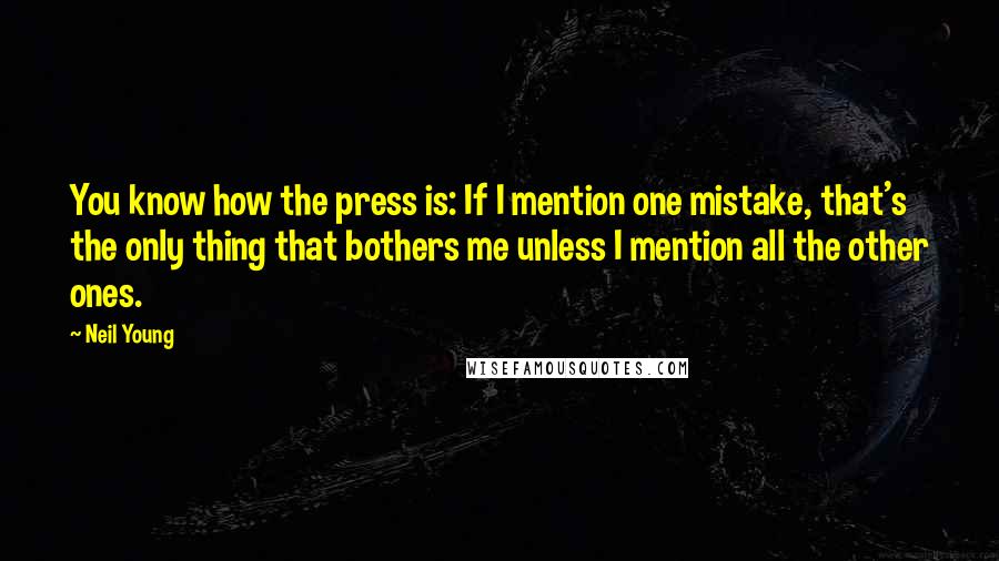 Neil Young Quotes: You know how the press is: If I mention one mistake, that's the only thing that bothers me unless I mention all the other ones.