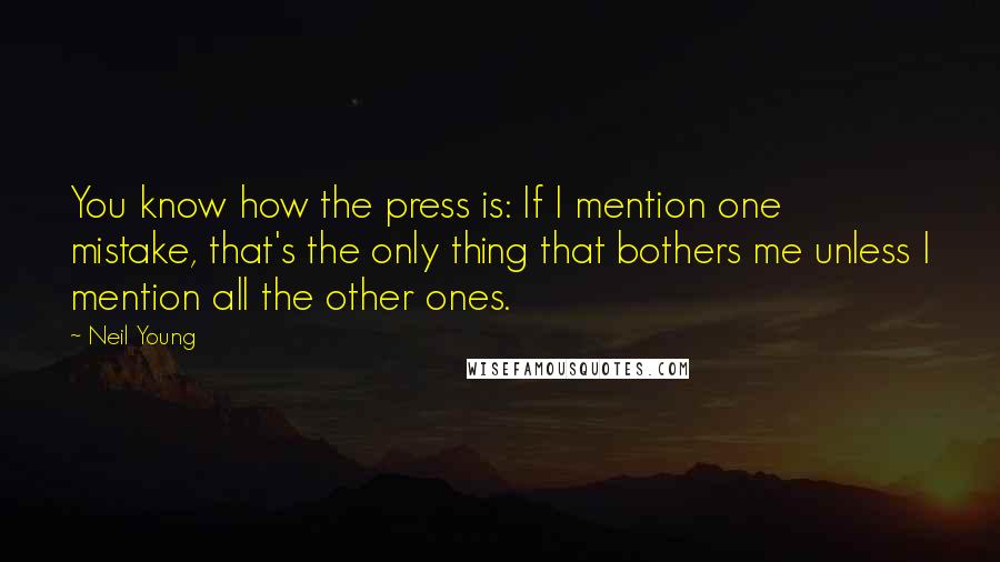 Neil Young Quotes: You know how the press is: If I mention one mistake, that's the only thing that bothers me unless I mention all the other ones.