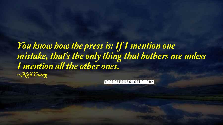 Neil Young Quotes: You know how the press is: If I mention one mistake, that's the only thing that bothers me unless I mention all the other ones.