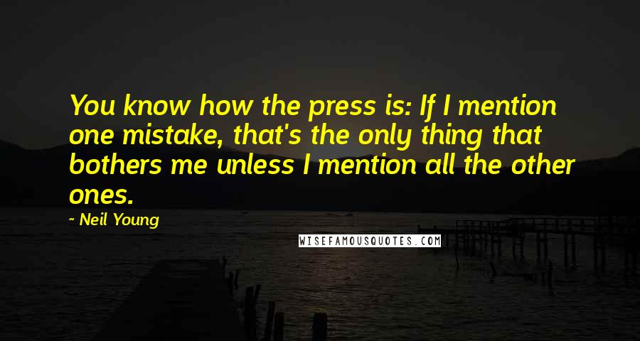 Neil Young Quotes: You know how the press is: If I mention one mistake, that's the only thing that bothers me unless I mention all the other ones.