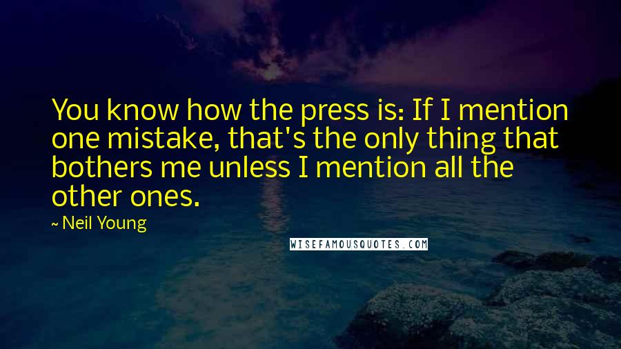 Neil Young Quotes: You know how the press is: If I mention one mistake, that's the only thing that bothers me unless I mention all the other ones.