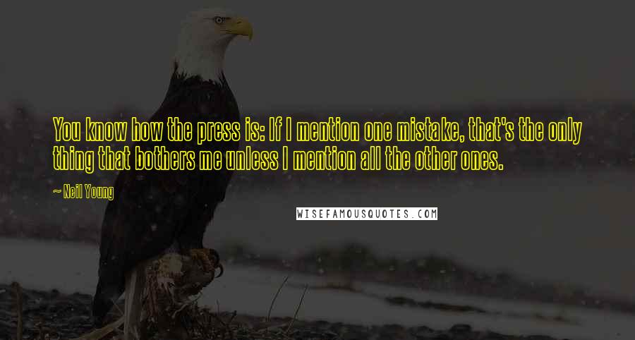 Neil Young Quotes: You know how the press is: If I mention one mistake, that's the only thing that bothers me unless I mention all the other ones.