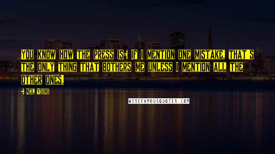 Neil Young Quotes: You know how the press is: If I mention one mistake, that's the only thing that bothers me unless I mention all the other ones.