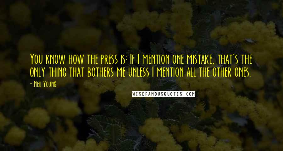 Neil Young Quotes: You know how the press is: If I mention one mistake, that's the only thing that bothers me unless I mention all the other ones.