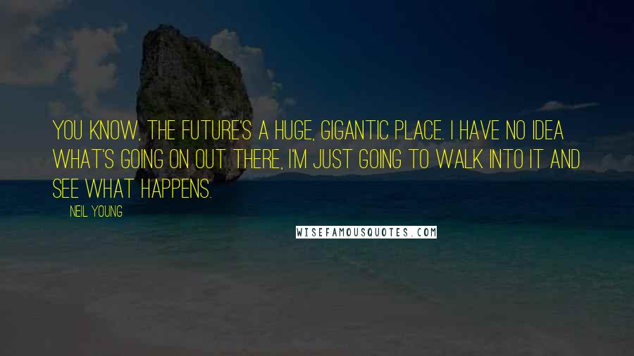 Neil Young Quotes: You know, the future's a huge, gigantic place. I have no idea what's going on out there, I'm just going to walk into it and see what happens.