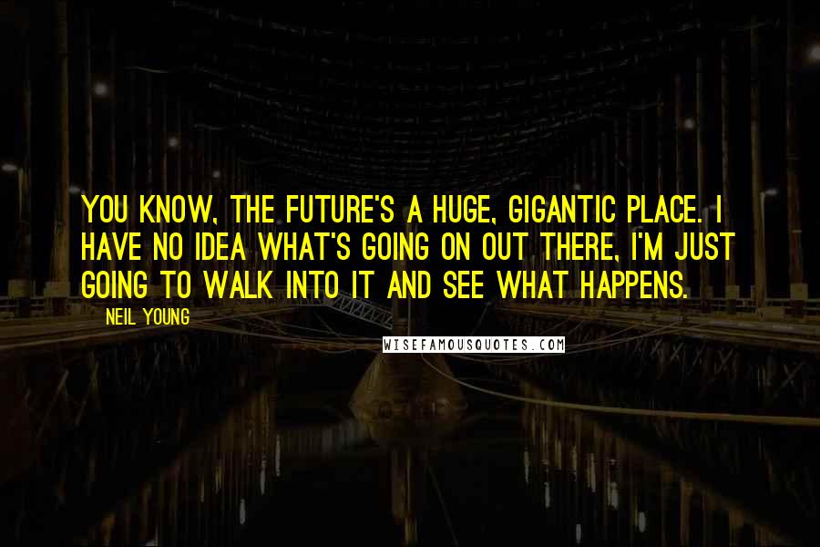 Neil Young Quotes: You know, the future's a huge, gigantic place. I have no idea what's going on out there, I'm just going to walk into it and see what happens.