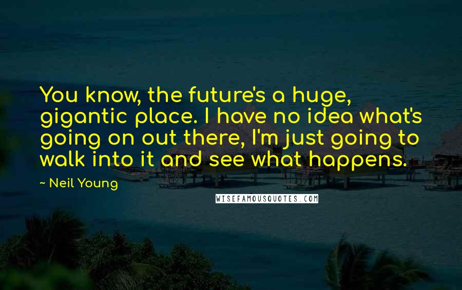 Neil Young Quotes: You know, the future's a huge, gigantic place. I have no idea what's going on out there, I'm just going to walk into it and see what happens.