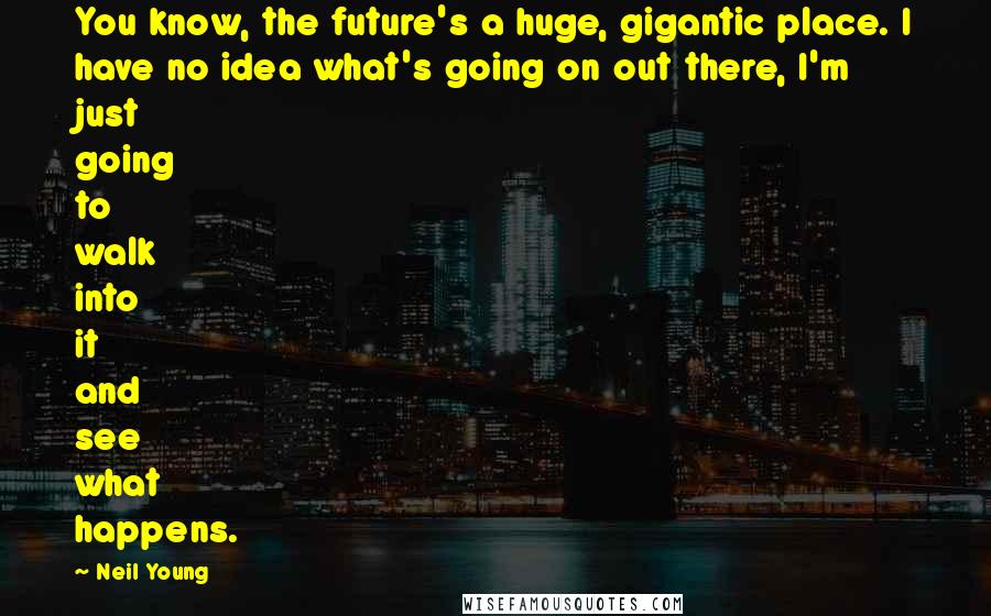 Neil Young Quotes: You know, the future's a huge, gigantic place. I have no idea what's going on out there, I'm just going to walk into it and see what happens.