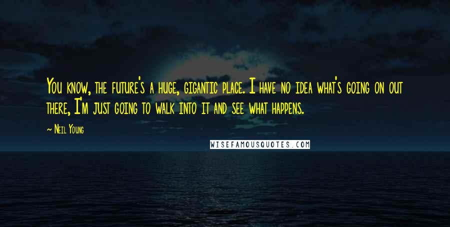 Neil Young Quotes: You know, the future's a huge, gigantic place. I have no idea what's going on out there, I'm just going to walk into it and see what happens.