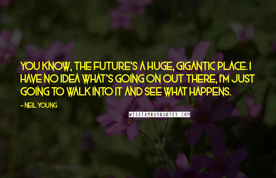 Neil Young Quotes: You know, the future's a huge, gigantic place. I have no idea what's going on out there, I'm just going to walk into it and see what happens.