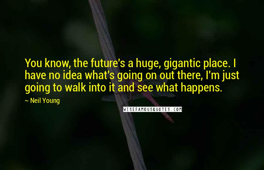 Neil Young Quotes: You know, the future's a huge, gigantic place. I have no idea what's going on out there, I'm just going to walk into it and see what happens.