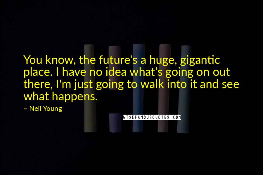 Neil Young Quotes: You know, the future's a huge, gigantic place. I have no idea what's going on out there, I'm just going to walk into it and see what happens.