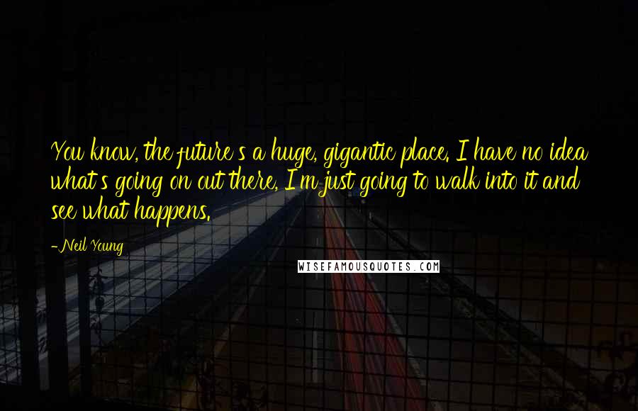 Neil Young Quotes: You know, the future's a huge, gigantic place. I have no idea what's going on out there, I'm just going to walk into it and see what happens.