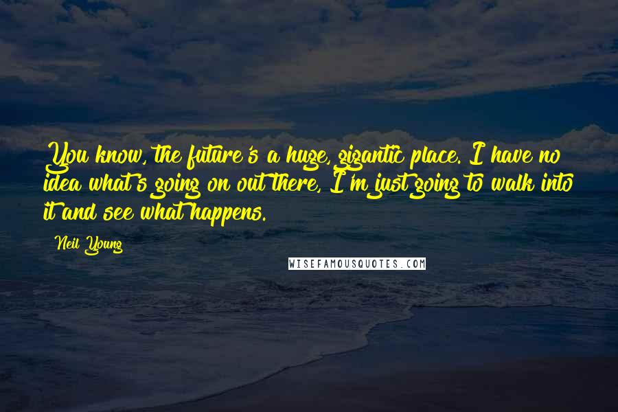 Neil Young Quotes: You know, the future's a huge, gigantic place. I have no idea what's going on out there, I'm just going to walk into it and see what happens.