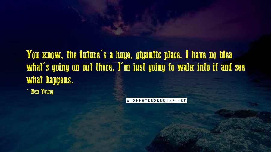 Neil Young Quotes: You know, the future's a huge, gigantic place. I have no idea what's going on out there, I'm just going to walk into it and see what happens.