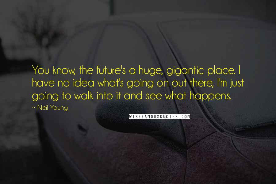 Neil Young Quotes: You know, the future's a huge, gigantic place. I have no idea what's going on out there, I'm just going to walk into it and see what happens.