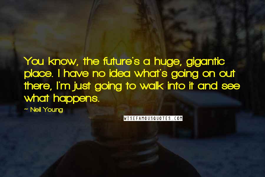 Neil Young Quotes: You know, the future's a huge, gigantic place. I have no idea what's going on out there, I'm just going to walk into it and see what happens.