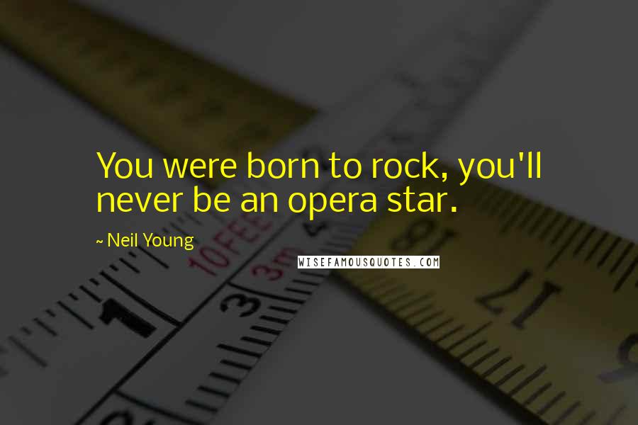 Neil Young Quotes: You were born to rock, you'll never be an opera star.