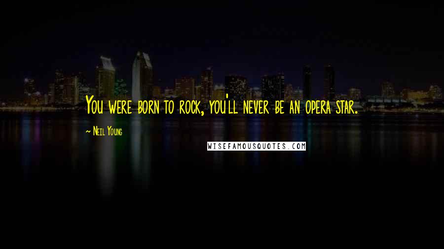 Neil Young Quotes: You were born to rock, you'll never be an opera star.