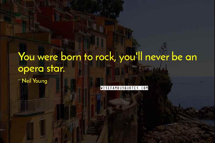 Neil Young Quotes: You were born to rock, you'll never be an opera star.