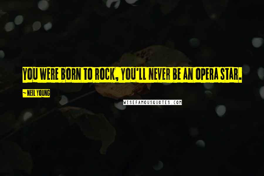 Neil Young Quotes: You were born to rock, you'll never be an opera star.