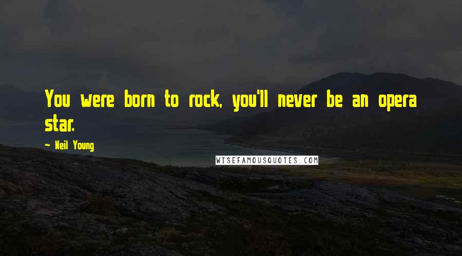 Neil Young Quotes: You were born to rock, you'll never be an opera star.