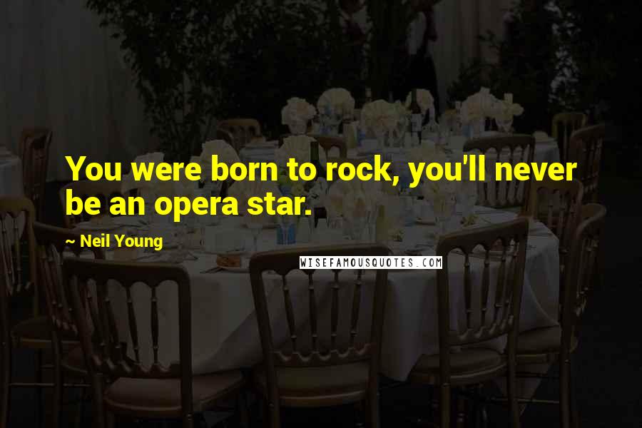 Neil Young Quotes: You were born to rock, you'll never be an opera star.