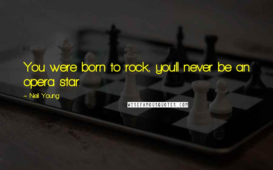 Neil Young Quotes: You were born to rock, you'll never be an opera star.