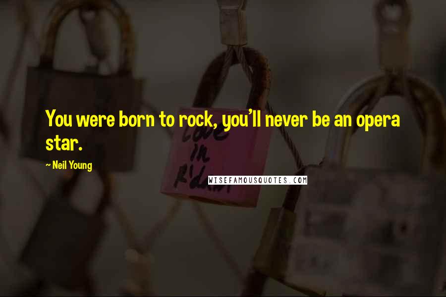 Neil Young Quotes: You were born to rock, you'll never be an opera star.