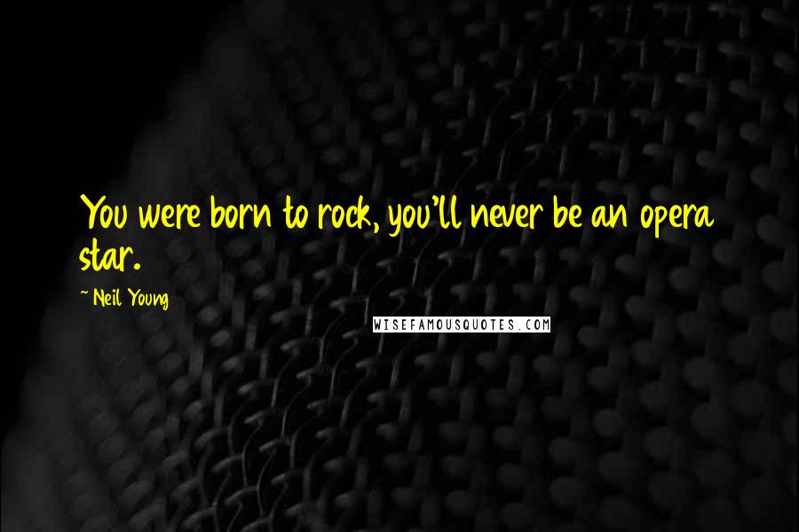 Neil Young Quotes: You were born to rock, you'll never be an opera star.