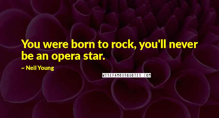 Neil Young Quotes: You were born to rock, you'll never be an opera star.