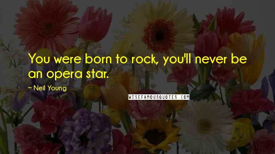 Neil Young Quotes: You were born to rock, you'll never be an opera star.