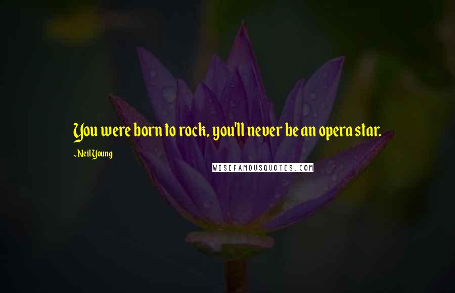 Neil Young Quotes: You were born to rock, you'll never be an opera star.