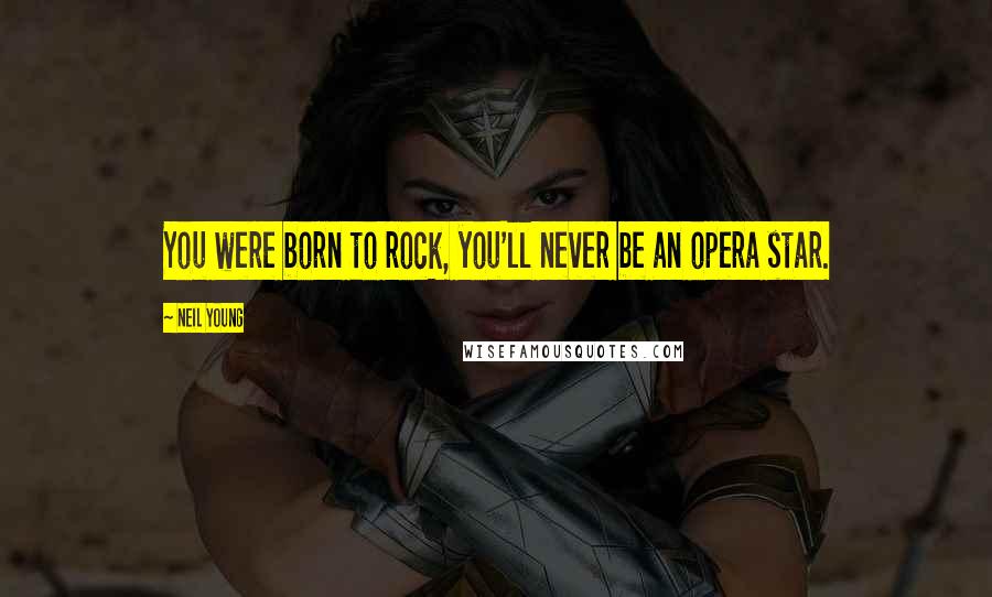 Neil Young Quotes: You were born to rock, you'll never be an opera star.