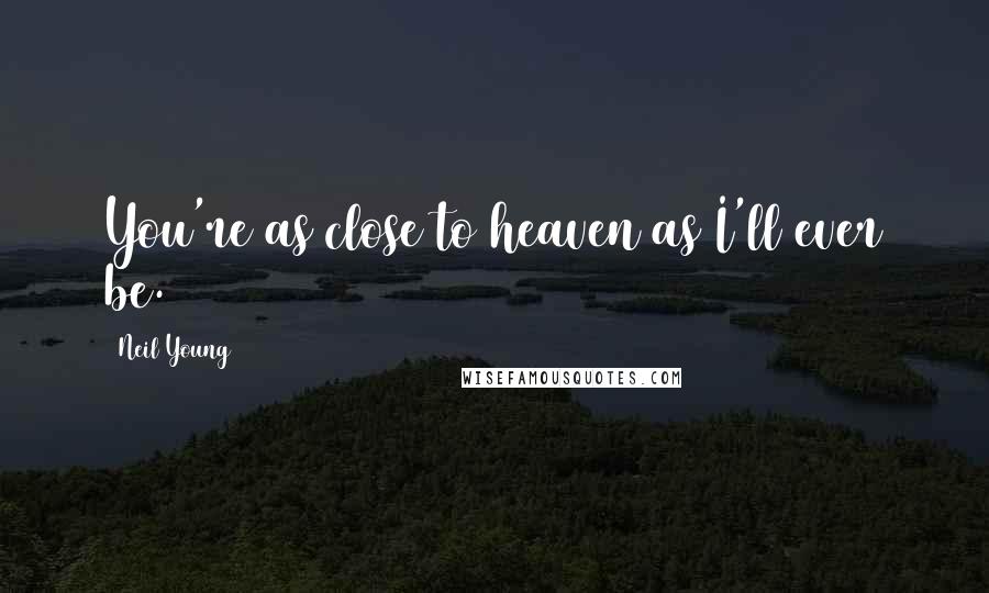 Neil Young Quotes: You're as close to heaven as I'll ever be.