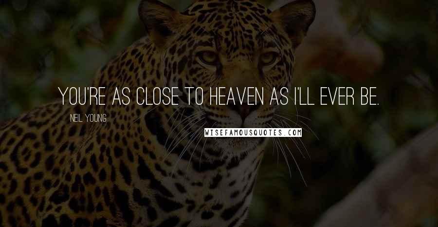 Neil Young Quotes: You're as close to heaven as I'll ever be.