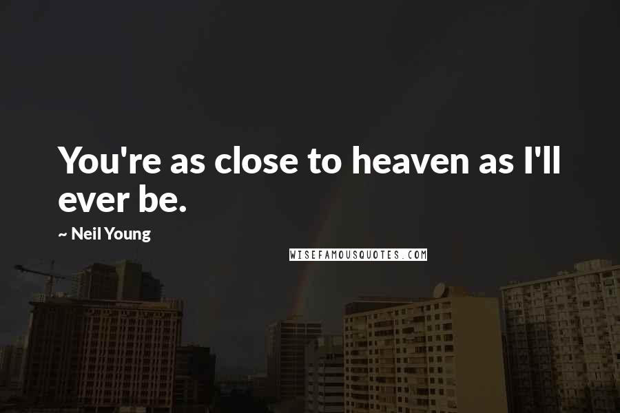 Neil Young Quotes: You're as close to heaven as I'll ever be.