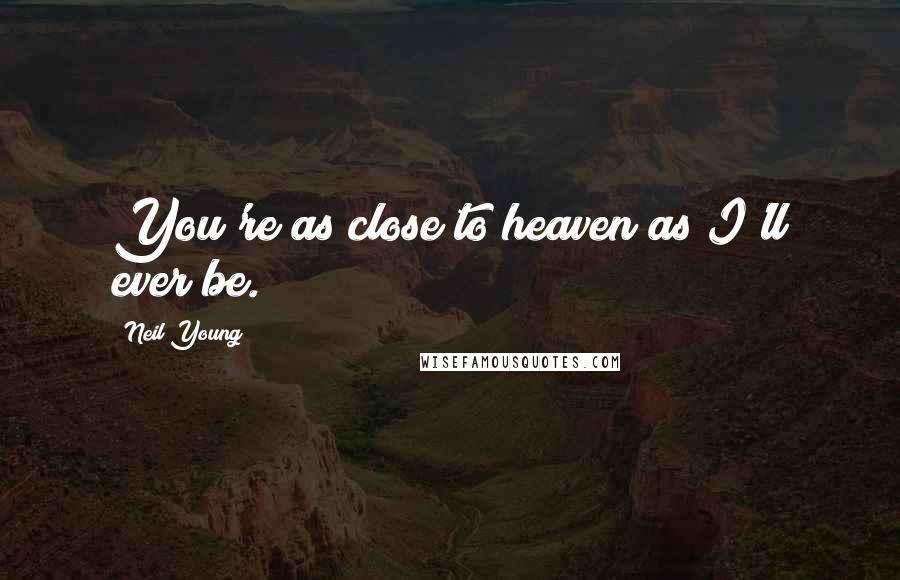 Neil Young Quotes: You're as close to heaven as I'll ever be.