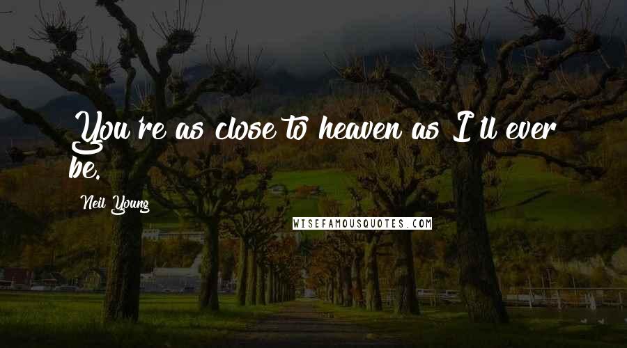 Neil Young Quotes: You're as close to heaven as I'll ever be.