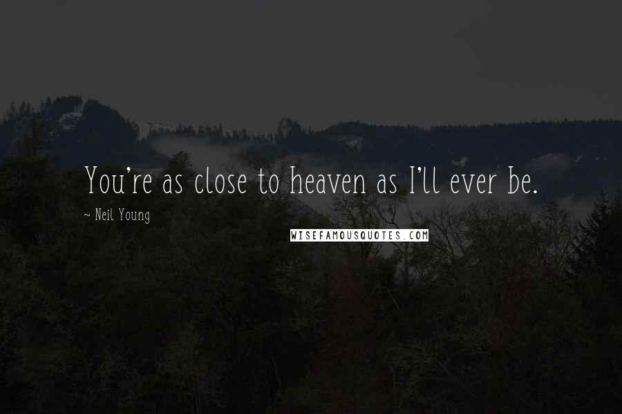 Neil Young Quotes: You're as close to heaven as I'll ever be.