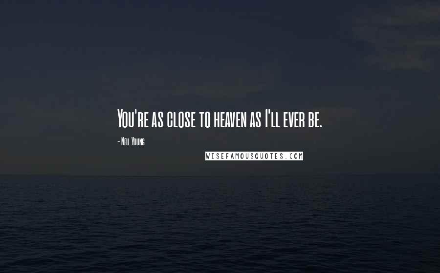 Neil Young Quotes: You're as close to heaven as I'll ever be.