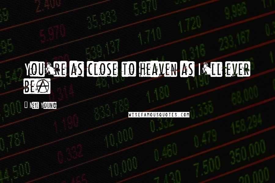 Neil Young Quotes: You're as close to heaven as I'll ever be.