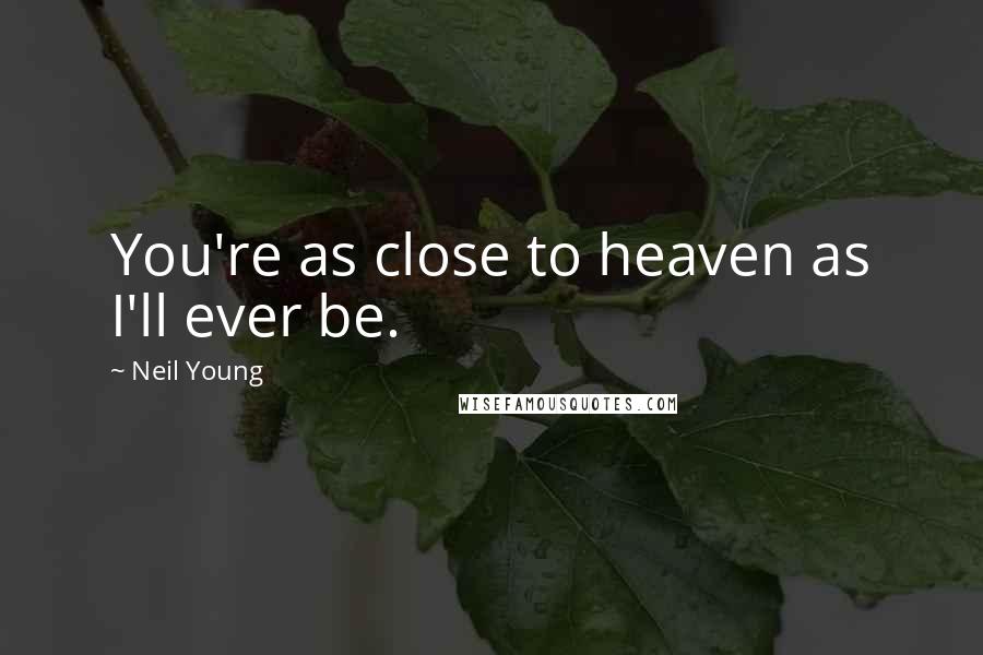 Neil Young Quotes: You're as close to heaven as I'll ever be.